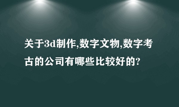 关于3d制作,数字文物,数字考古的公司有哪些比较好的?