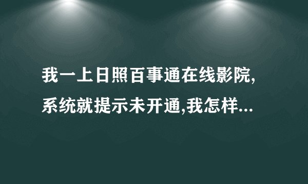 我一上日照百事通在线影院,系统就提示未开通,我怎样才能上去?