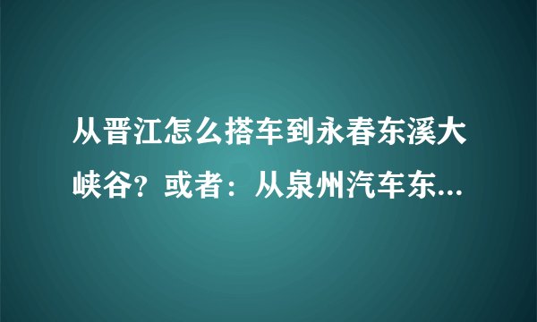 从晋江怎么搭车到永春东溪大峡谷？或者：从泉州汽车东站怎么搭车到东溪大峡谷？