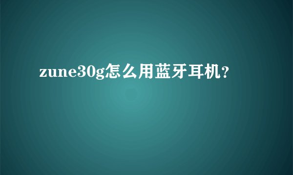 zune30g怎么用蓝牙耳机？