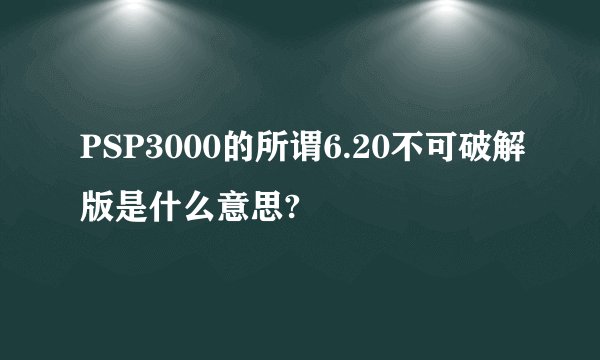 PSP3000的所谓6.20不可破解版是什么意思?
