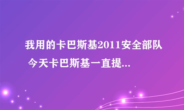 我用的卡巴斯基2011安全部队 今天卡巴斯基一直提示说是检测到威胁 可是有没有办法解决 求高手帝