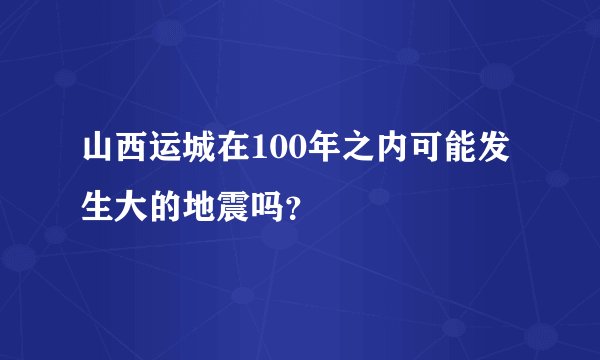 山西运城在100年之内可能发生大的地震吗？