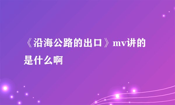 《沿海公路的出口》mv讲的是什么啊