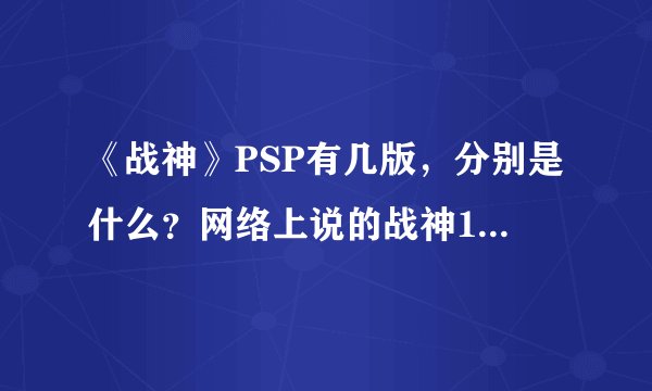 《战神》PSP有几版，分别是什么？网络上说的战神1，战神2，战神3又分别指的是什么？