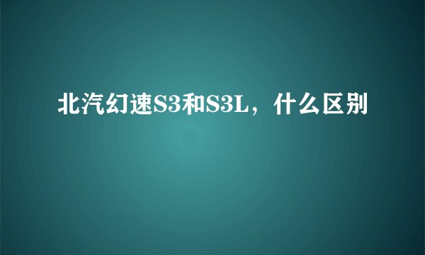 北汽幻速S3和S3L，什么区别