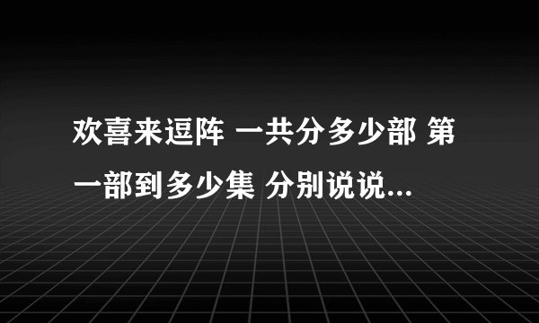 欢喜来逗阵 一共分多少部 第一部到多少集 分别说说每部的集数。。。