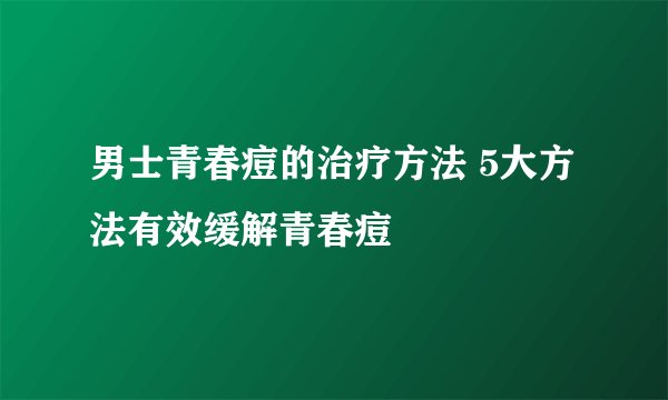 男士青春痘的治疗方法 5大方法有效缓解青春痘