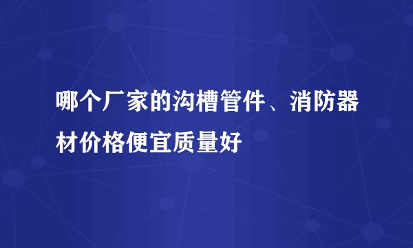 哪个厂家的沟槽管件、消防器材价格便宜质量好