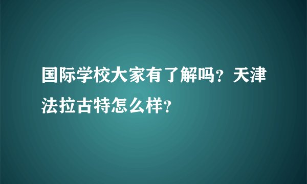 国际学校大家有了解吗？天津法拉古特怎么样？