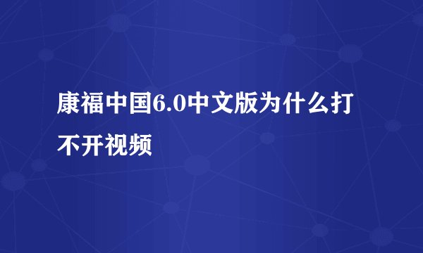 康福中国6.0中文版为什么打不开视频