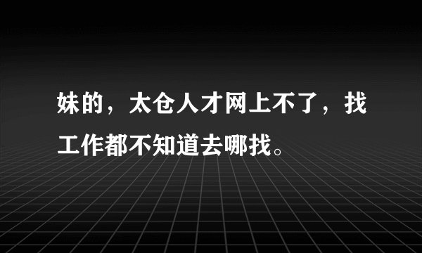 妹的，太仓人才网上不了，找工作都不知道去哪找。