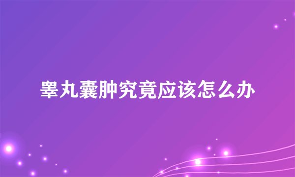睾丸囊肿究竟应该怎么办