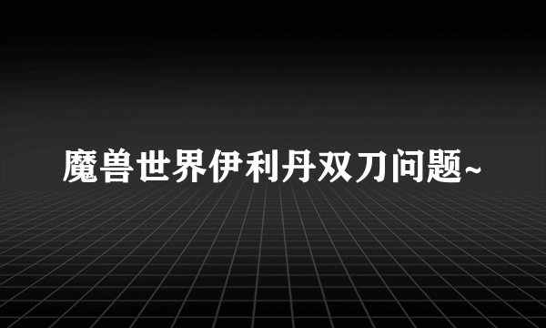 魔兽世界伊利丹双刀问题~