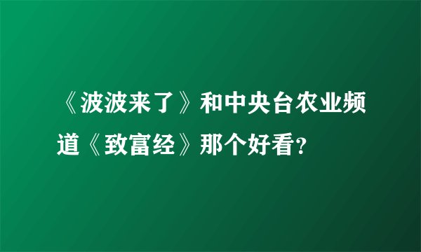 《波波来了》和中央台农业频道《致富经》那个好看？
