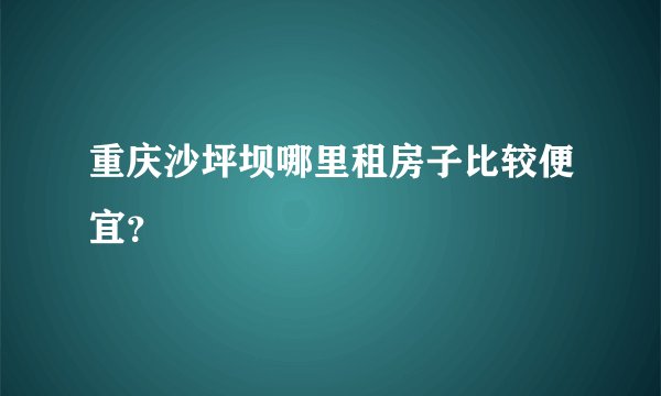 重庆沙坪坝哪里租房子比较便宜？
