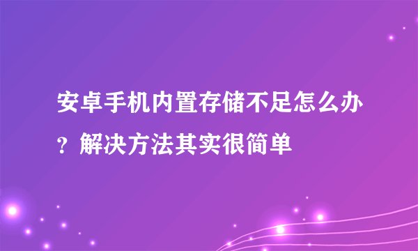 安卓手机内置存储不足怎么办？解决方法其实很简单