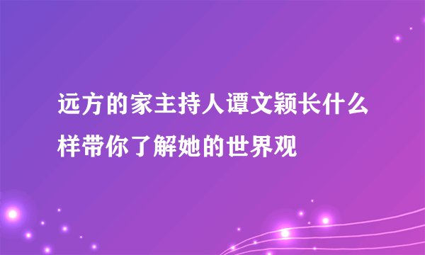 远方的家主持人谭文颖长什么样带你了解她的世界观