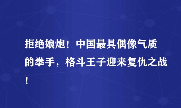 拒绝娘炮！中国最具偶像气质的拳手，格斗王子迎来复仇之战！