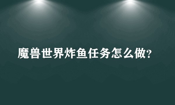 魔兽世界炸鱼任务怎么做？