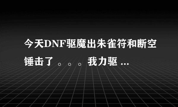 今天DNF驱魔出朱雀符和断空锤击了 。。。我力驱 。。学朱雀符吗？？断空锤击呢？？学多少？？求详细点的！