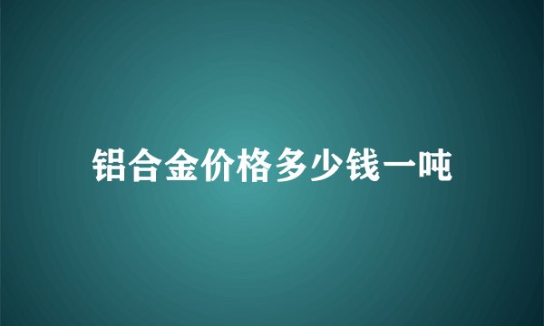 铝合金价格多少钱一吨