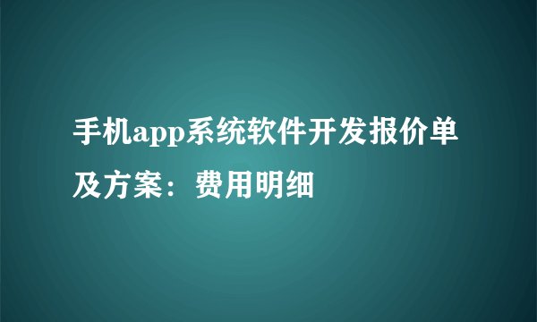 手机app系统软件开发报价单及方案：费用明细