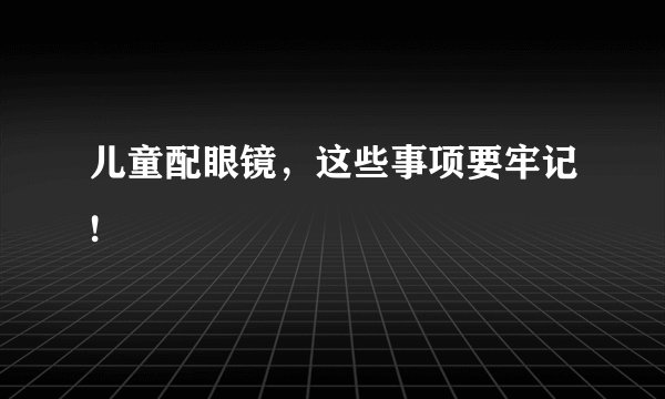 儿童配眼镜，这些事项要牢记!