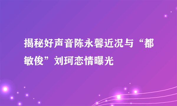 揭秘好声音陈永馨近况与“都敏俊”刘珂恋情曝光