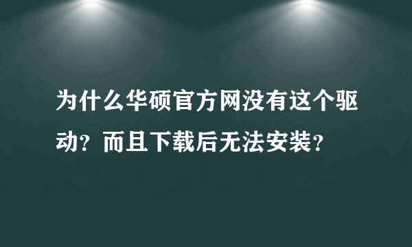 为什么华硕官方网没有这个驱动？而且下载后无法安装？
