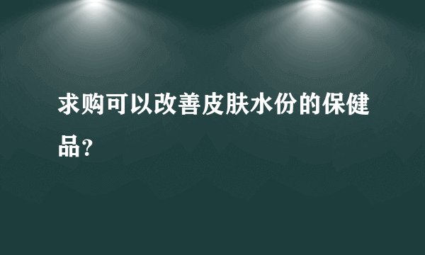 求购可以改善皮肤水份的保健品？