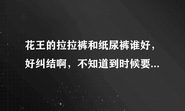 花王的拉拉裤和纸尿裤谁好，好纠结啊，不知道到时候要给小孩穿...