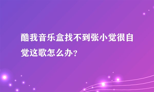酷我音乐盒找不到张小觉很自觉这歌怎么办？