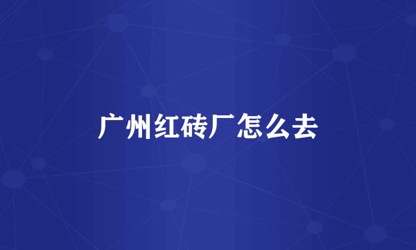 广州红砖厂怎么去