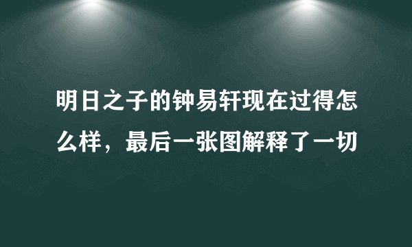 明日之子的钟易轩现在过得怎么样，最后一张图解释了一切