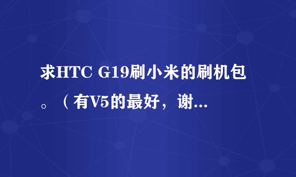 求HTC G19刷小米的刷机包。（有V5的最好，谢谢了！）