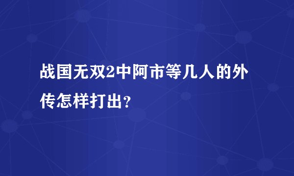 战国无双2中阿市等几人的外传怎样打出？