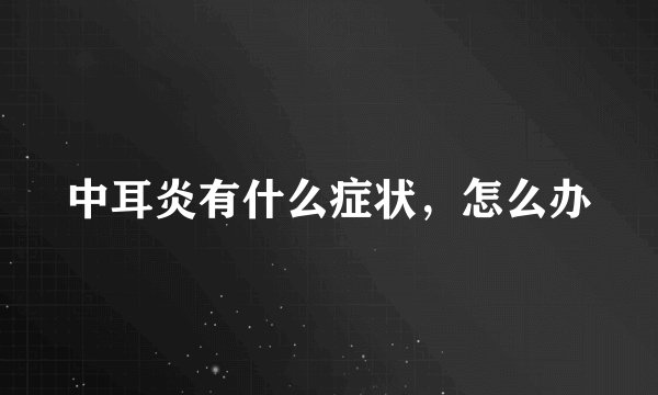 中耳炎有什么症状，怎么办