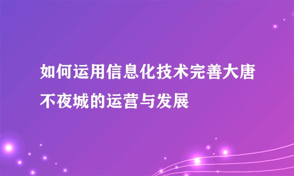 如何运用信息化技术完善大唐不夜城的运营与发展