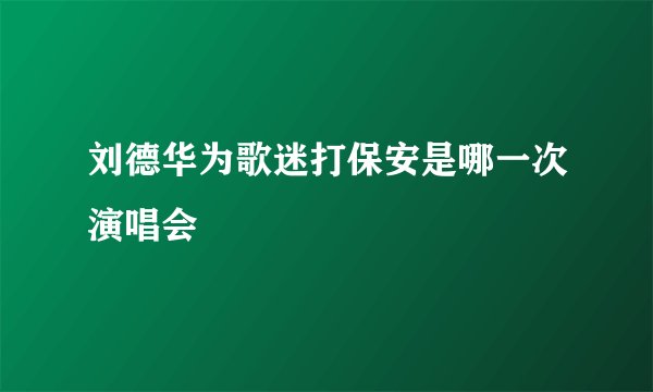 刘德华为歌迷打保安是哪一次演唱会