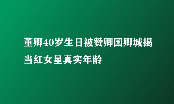 董卿40岁生日被赞卿国卿城揭当红女星真实年龄