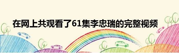 在网上共观看了61集李忠瑞的完整视频