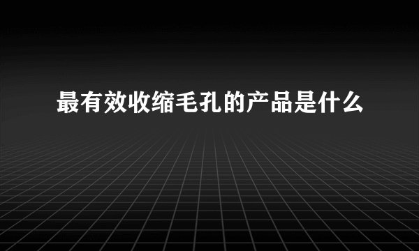 最有效收缩毛孔的产品是什么