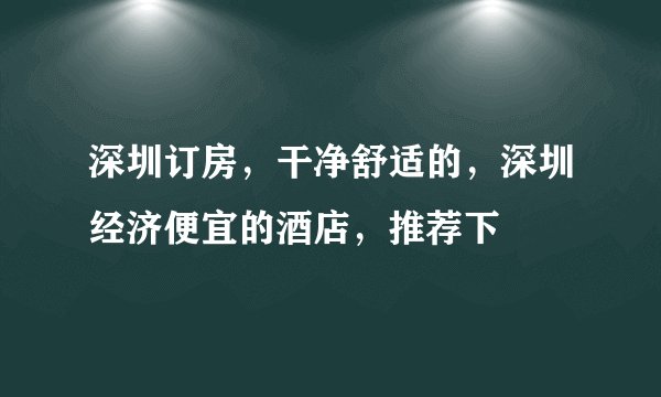 深圳订房，干净舒适的，深圳经济便宜的酒店，推荐下