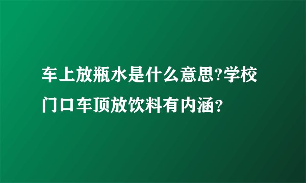 车上放瓶水是什么意思?学校门口车顶放饮料有内涵?