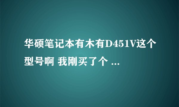 华硕笔记本有木有D451V这个型号啊 我刚买了个 是不是被坑了啊