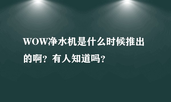 WOW净水机是什么时候推出的啊？有人知道吗？