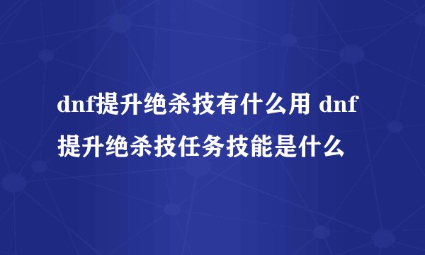 dnf提升绝杀技有什么用 dnf提升绝杀技任务技能是什么