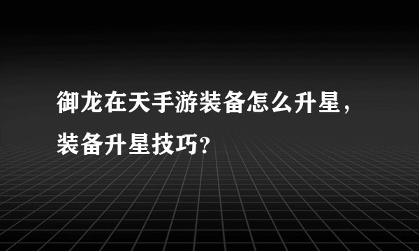 御龙在天手游装备怎么升星，装备升星技巧？
