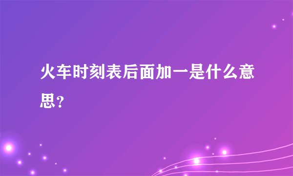 火车时刻表后面加一是什么意思？
